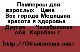 Памперсы для взрослых › Цена ­ 500 - Все города Медицина, красота и здоровье » Другое   . Челябинская обл.,Карабаш г.